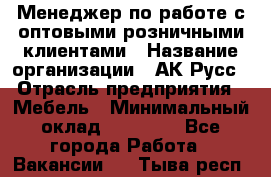 Менеджер по работе с оптовыми/розничными клиентами › Название организации ­ АК-Русс › Отрасль предприятия ­ Мебель › Минимальный оклад ­ 35 000 - Все города Работа » Вакансии   . Тыва респ.